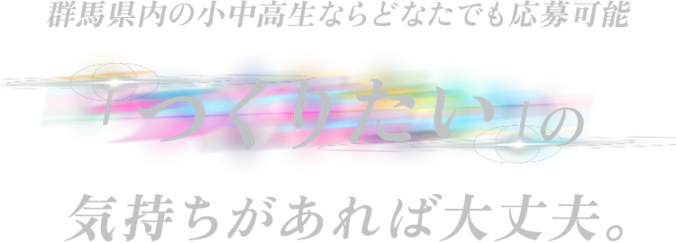 群馬県内の小中高生ならどなたでも応募可能「つくりたい」の気持ちがあれば大丈夫。